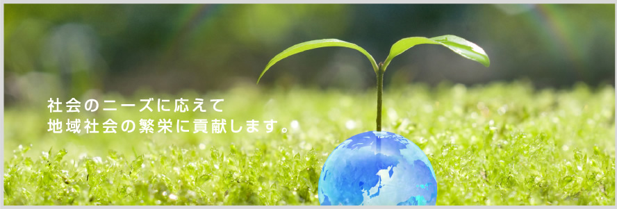 社会のニーズに応えて地域社会の繁栄に貢献します。
